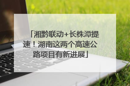 湘黔联动+长株潭提速！湖南这两个高速公路项目有新进展