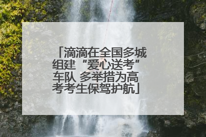 滴滴在全国多城组建“爱心送考”车队 多举措为高考考生保驾护航