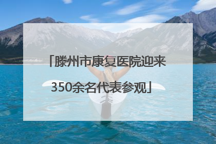 滕州市康复医院迎来350余名代表参观