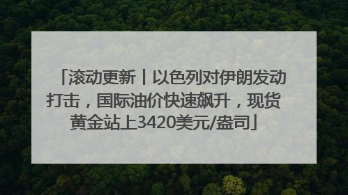 滚动更新丨以色列对伊朗发动打击，国际油价快速飙升，现货黄金站上3420美元/盎司