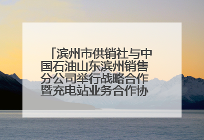 滨州市供销社与中国石油山东滨州销售分公司举行战略合作暨充电站业务合作协议签约仪式