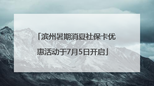 滨州暑期消夏社保卡优惠活动于7月5日开启