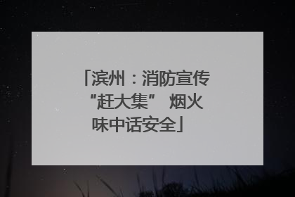 滨州：消防宣传“赶大集” 烟火味中话安全