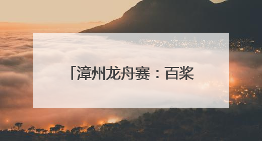 漳州龙舟赛：百桨劈浪处一脉共潮生