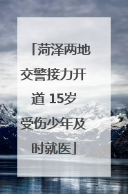 菏泽两地交警接力开道 15岁受伤少年及时就医
