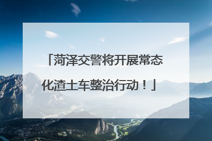 菏泽交警将开展常态化渣土车整治行动！
