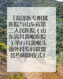 菏泽医专附属医院与山东省第二人民医院（山东省耳鼻喉医院）举行耳鼻喉头颈外科专科联盟签约揭牌仪式