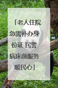 老人住院急需补办身份证 民警病床前服务暖民心