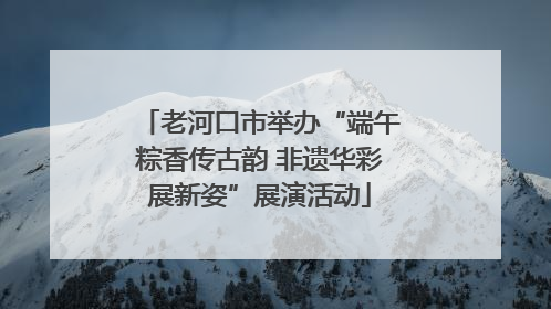 老河口市举办“端午粽香传古韵 非遗华彩展新姿”展演活动