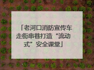 老河口消防宣传车走街串巷打造“流动式”安全课堂