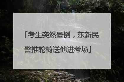 考生突然晕倒，东新民警推轮椅送他进考场