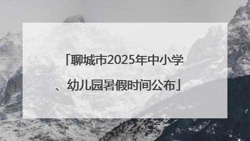 聊城市2025年中小学、幼儿园暑假时间公布