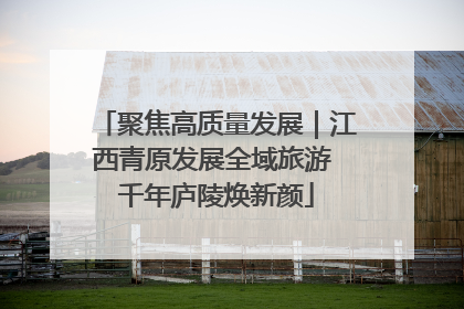 聚焦高质量发展｜江西青原发展全域旅游 千年庐陵焕新颜
