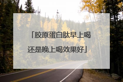 胶原蛋白肽早上喝还是晚上喝效果好