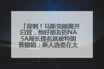 背刺！马斯克刚离开白宫，他好朋友的NASA局长提名就被特朗普撤销：新人选要在太空实现“美国优先”