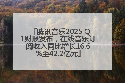 腾讯音乐2025 Q1财报发布，在线音乐订阅收入同比增长16.6%至42.2亿元