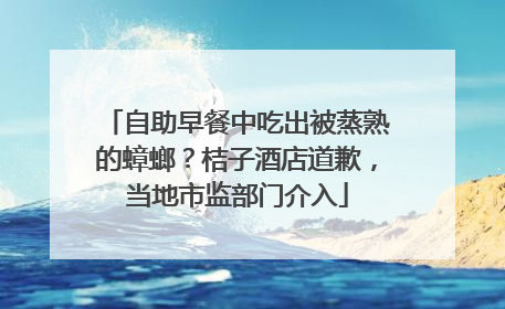 自助早餐中吃出被蒸熟的蟑螂？桔子酒店道歉，当地市监部门介入