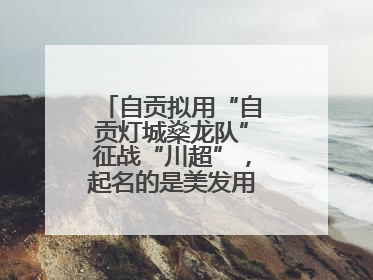 自贡拟用“自贡灯城燊龙队”征战“川超”，起名的是美发用品店销售员