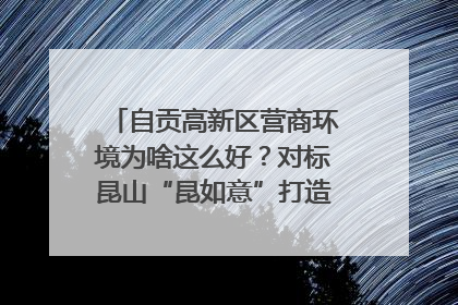 自贡高新区营商环境为啥这么好？对标昆山“昆如意”打造自贡“高兴办”｜美好生活有“盐”味