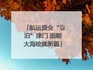 航运盛会“靠泊”津门 面朝大海绘就新篇