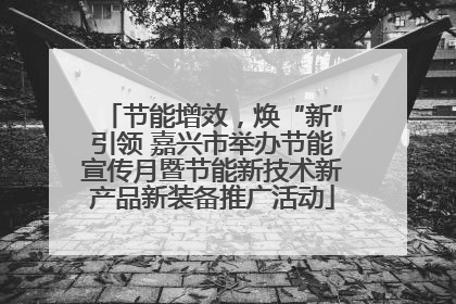 节能增效，焕“新”引领 嘉兴市举办节能宣传月暨节能新技术新产品新装备推广活动