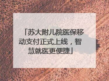 苏大附儿院医保移动支付正式上线，智慧就医更便捷