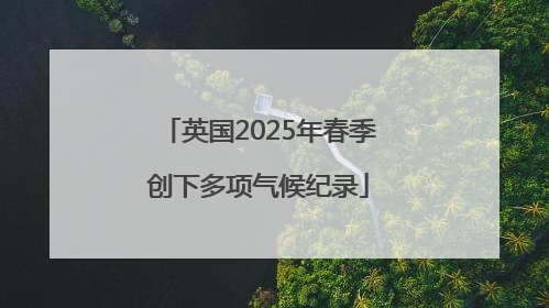 英国2025年春季创下多项气候纪录