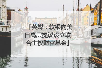 英媒：软银向美日高层提议设立联合主权财富基金