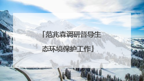 范兆森调研督导生态环境保护工作