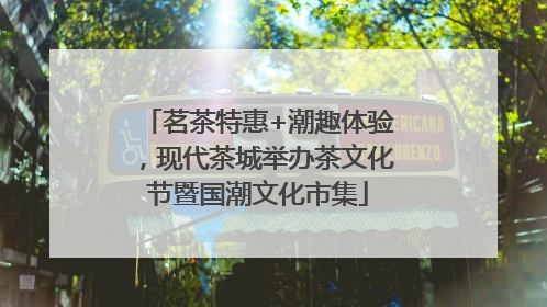 茗茶特惠+潮趣体验，现代茶城举办茶文化节暨国潮文化市集