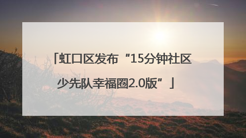 虹口区发布“15分钟社区少先队幸福圈2.0版”