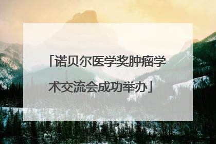 诺贝尔医学奖肿瘤学术交流会成功举办