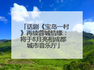 话剧《宝岛一村》再续蓉城情缘：将于8月亮相成都城市音乐厅