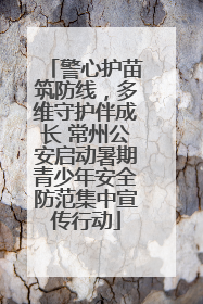 警心护苗筑防线，多维守护伴成长 常州公安启动暑期青少年安全防范集中宣传行动