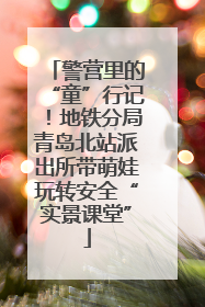 警营里的“童”行记！地铁分局青岛北站派出所带萌娃玩转安全“实景课堂”