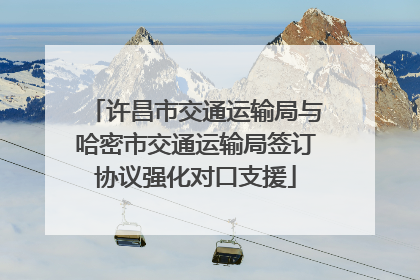 许昌市交通运输局与哈密市交通运输局签订协议强化对口支援
