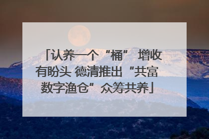认养一个“桶” 增收有盼头 德清推出“共富数字渔仓”众筹共养