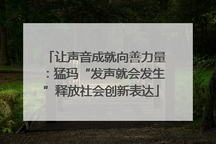 让声音成就向善力量：猛玛“发声就会发生”释放社会创新表达