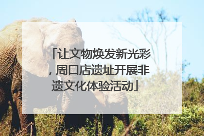 让文物焕发新光彩，周口店遗址开展非遗文化体验活动