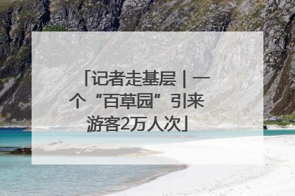 记者走基层｜一个“百草园”引来游客2万人次