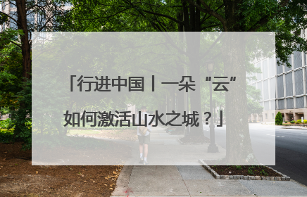 行进中国丨一朵“云”如何激活山水之城？