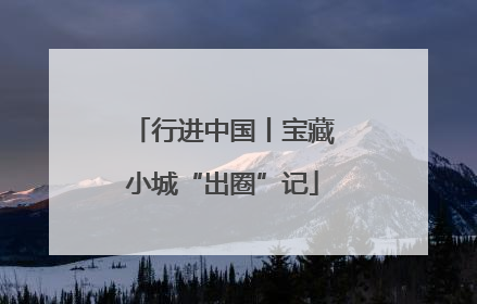 行进中国丨宝藏小城“出圈”记