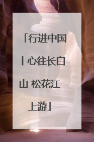 行进中国丨心往长白山 松花江上游
