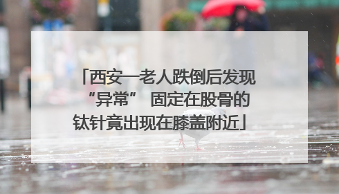 西安一老人跌倒后发现“异常” 固定在股骨的钛针竟出现在膝盖附近