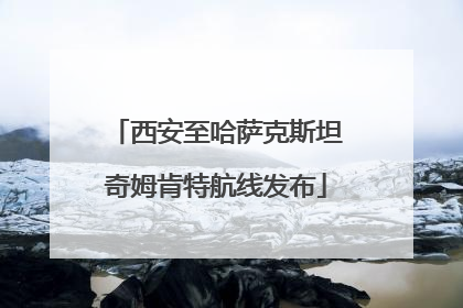 西安至哈萨克斯坦奇姆肯特航线发布