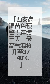 西安高温黄色预警！连续三天！最高气温将升至37~40℃
