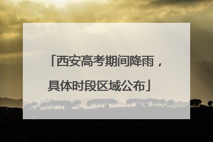 西安高考期间降雨，具体时段区域公布