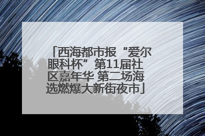 西海都市报“爱尔眼科杯”第11届社区嘉年华 第二场海选燃爆大新街夜市