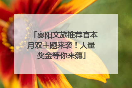 襄阳文旅推荐官本月双主题来袭！大量奖金等你来薅