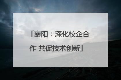 襄阳：深化校企合作 共促技术创新